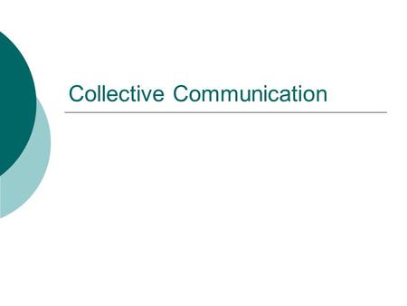 Collective Communication.  Collective communication is defined as communication that involves a group of processes  More restrictive than point to point.