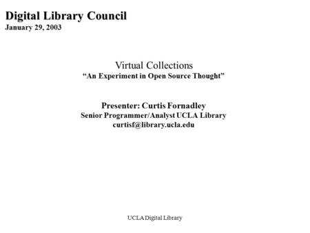 UCLA Digital Library Digital Library Council January 29, 2003 Virtual Collections “An Experiment in Open Source Thought” Presenter: Curtis Fornadley Senior.