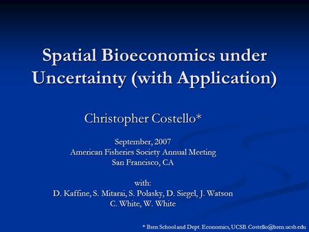 Spatial Bioeconomics under Uncertainty (with Application) Christopher Costello* September, 2007 American Fisheries Society Annual Meeting San Francisco,