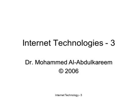 Internet Technology - 3 Internet Technologies - 3 Dr. Mohammed Al-Abdulkareem © 2006.