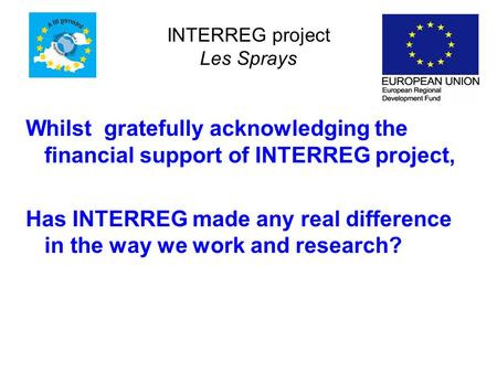 INTERREG project Les Sprays Whilst gratefully acknowledging the financial support of INTERREG project, Has INTERREG made any real difference in the way.
