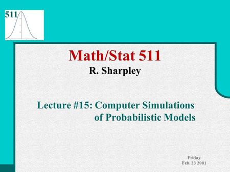 511 Friday Feb. 23 2001 Math/Stat 511 R. Sharpley Lecture #15: Computer Simulations of Probabilistic Models.