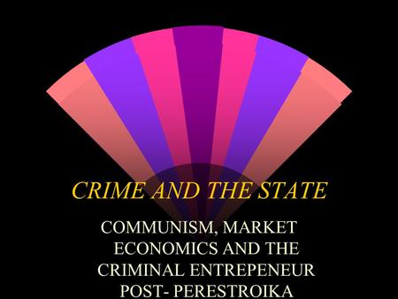 CRIME AND THE STATE COMMUNISM, MARKET ECONOMICS AND THE CRIMINAL ENTREPENEUR POST- PERESTROIKA.