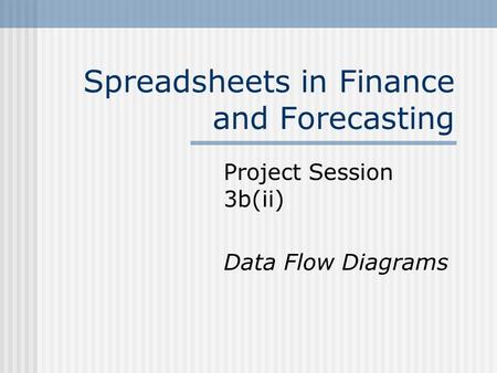 Spreadsheets in Finance and Forecasting Project Session 3b(ii) Data Flow Diagrams.