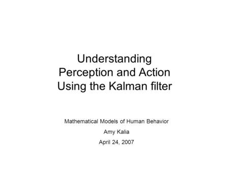 Understanding Perception and Action Using the Kalman filter Mathematical Models of Human Behavior Amy Kalia April 24, 2007.