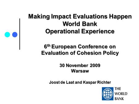 Making Impact Evaluations Happen World Bank Operational Experience 6 th European Conference on Evaluation of Cohesion Policy 30 November 2009 Warsaw Joost.