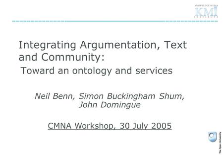 Integrating Argumentation, Text and Community: Toward an ontology and services Neil Benn, Simon Buckingham Shum, John Domingue CMNA Workshop, 30 July 2005.