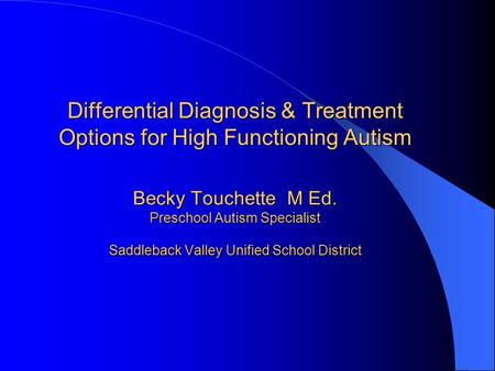 Differential Diagnosis & Treatment Options for High Functioning Autism Becky Touchette M Ed. Preschool Autism Specialist Saddleback Valley Unified School.