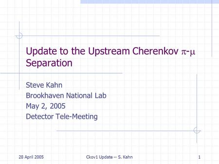 28 April 2005Ckov1 Update -- S. Kahn1 Update to the Upstream Cherenkov  -  Separation Steve Kahn Brookhaven National Lab May 2, 2005 Detector Tele-Meeting.