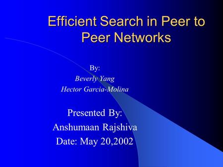 Efficient Search in Peer to Peer Networks By: Beverly Yang Hector Garcia-Molina Presented By: Anshumaan Rajshiva Date: May 20,2002.