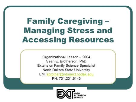 Family Caregiving – Managing Stress and Accessing Resources Organizational Lesson – 2004 Sean E. Brotherson, PhD Extension Family Science Specialist North.