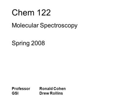 Chem 122 Molecular Spectroscopy Spring 2008 Professor Ronald Cohen GSI Drew Rollins.