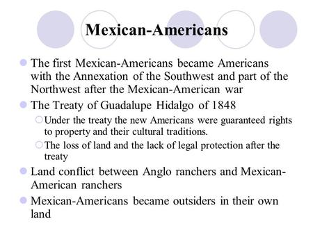 Mexican-Americans The first Mexican-Americans became Americans with the Annexation of the Southwest and part of the Northwest after the Mexican-American.