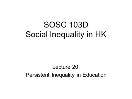 SOSC 103D Social Inequality in HK Lecture 20: Persistent Inequality in Education.