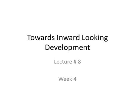 Towards Inward Looking Development Lecture # 8 Week 4.