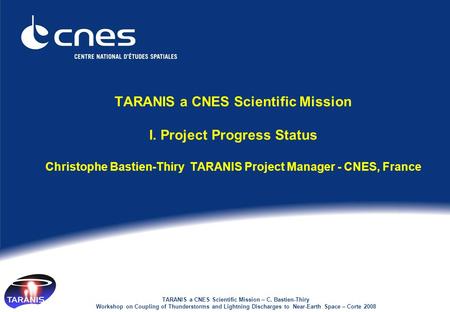 TARANIS a CNES Scientific Mission – C. Bastien-Thiry Workshop on Coupling of Thunderstorms and Lightning Discharges to Near-Earth Space – Corte 2008 TARANIS.