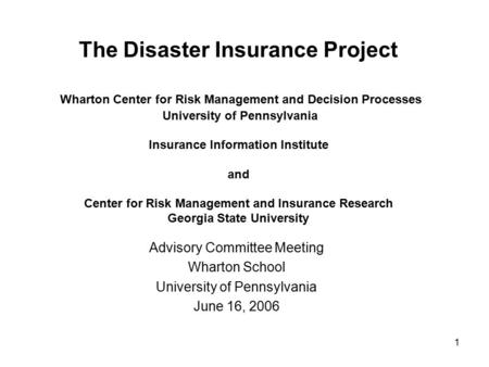 1 The Disaster Insurance Project Wharton Center for Risk Management and Decision Processes University of Pennsylvania Insurance Information Institute and.