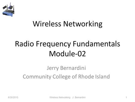 Wireless Networking Radio Frequency Fundamentals Module-02 Jerry Bernardini Community College of Rhode Island 6/30/2015Wireless Networking J. Bernardini1.