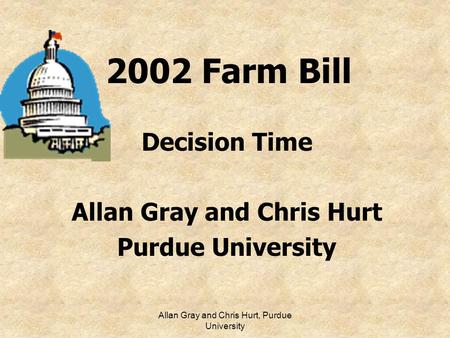 Allan Gray and Chris Hurt, Purdue University 2002 Farm Bill Decision Time Allan Gray and Chris Hurt Purdue University.