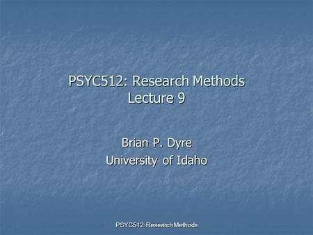 PSYC512: Research Methods PSYC512: Research Methods Lecture 9 Brian P. Dyre University of Idaho.