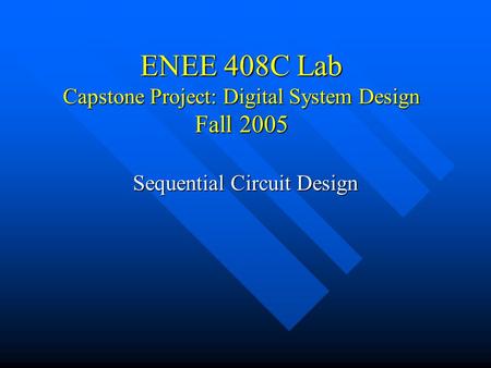 ENEE 408C Lab Capstone Project: Digital System Design Fall 2005 Sequential Circuit Design.