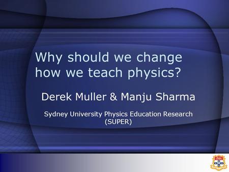 Why should we change how we teach physics? Derek Muller & Manju Sharma Sydney University Physics Education Research (SUPER)