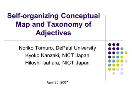 Self-organizing Conceptual Map and Taxonomy of Adjectives Noriko Tomuro, DePaul University Kyoko Kanzaki, NICT Japan Hitoshi Isahara, NICT Japan April.