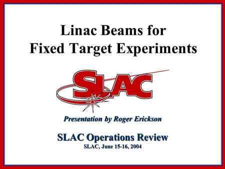 Linac Beams for Fixed Target Experiments Presentation by Roger Erickson SLAC Operations Review SLAC, June 15-16, 2004.