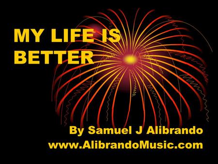MY LIFE IS BETTER By Samuel J Alibrando www.AlibrandoMusic.com.