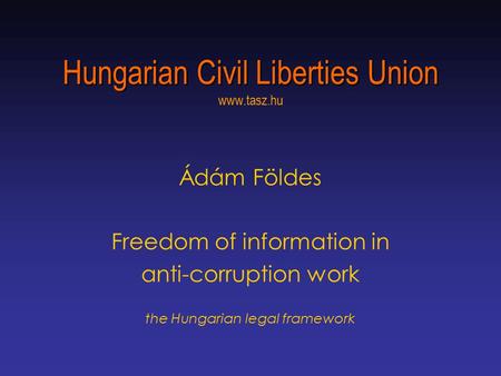 Hungarian Civil Liberties Union Hungarian Civil Liberties Union www.tasz.hu Ádám Földes Freedom of information in anti-corruption work the Hungarian legal.