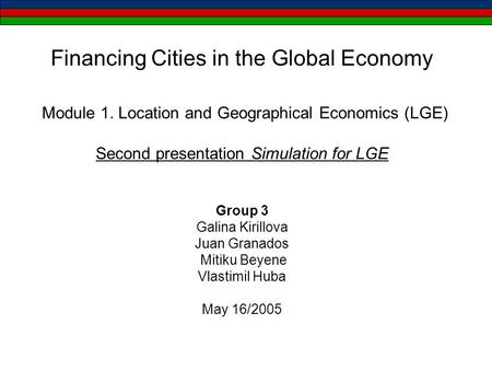 Financing Cities in the Global Economy Module 1. Location and Geographical Economics (LGE) Second presentation Simulation for LGE Group 3 Galina Kirillova.