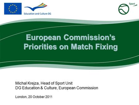 Michal Krejza, Head of Sport Unit DG Education & Culture, European Commission London, 20 October 2011 European Commission’s Priorities on Match Fixing.