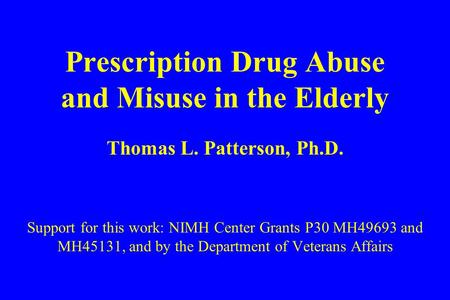 Prescription Drug Abuse and Misuse in the Elderly Thomas L. Patterson, Ph.D. Support for this work: NIMH Center Grants P30 MH49693 and MH45131, and by.
