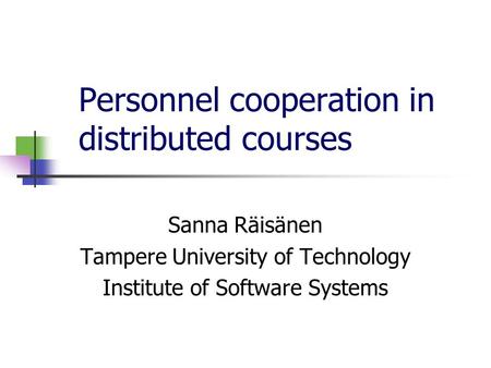 Personnel cooperation in distributed courses Sanna Räisänen Tampere University of Technology Institute of Software Systems.