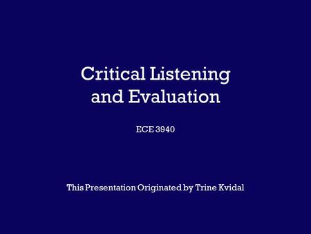 Critical Listening and Evaluation ECE 3940 This Presentation Originated by Trine Kvidal.