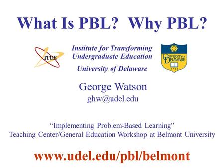 University of Delaware What Is PBL? Why PBL? Institute for Transforming Undergraduate Education George Watson  “Implementing.