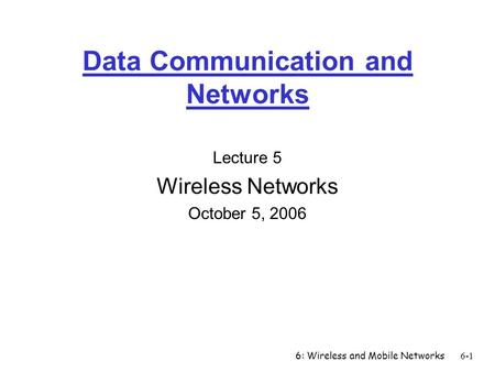 6: Wireless and Mobile Networks6-1 Data Communication and Networks Lecture 5 Wireless Networks October 5, 2006.