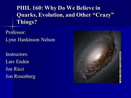 PHIL 160: Why Do We Believe in Quarks, Evolution, and Other “Crazy” Things? Professor: Lynn Hankinson Nelson Instructors: Lars Enden Joe Ricci Jon Rosenberg.