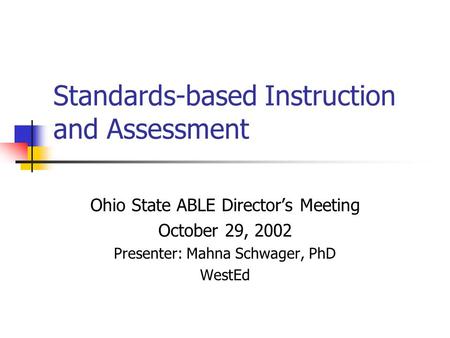 Standards-based Instruction and Assessment Ohio State ABLE Director’s Meeting October 29, 2002 Presenter: Mahna Schwager, PhD WestEd.