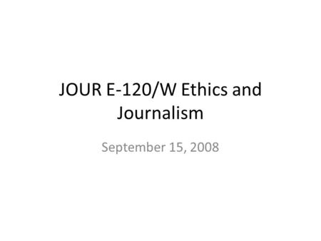 JOUR E-120/W Ethics and Journalism September 15, 2008.
