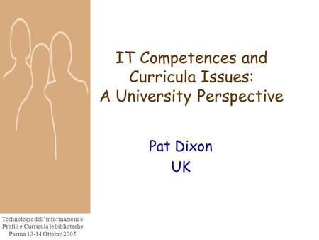 Technologie dell’informazione e Profili e Curricula le biblioteche Parma 13-14 Ottobre 2005 IT Competences and Curricula Issues: A University Perspective.