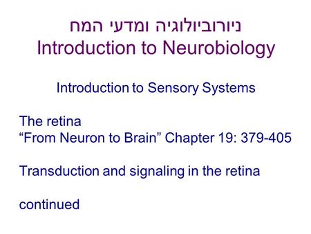 ניורוביולוגיה ומדעי המח Introduction to Neurobiology Introduction to Sensory Systems The retina “From Neuron to Brain” Chapter 19: 379-405 Transduction.