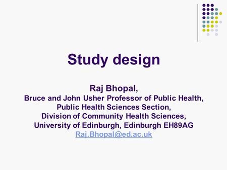 Study design Raj Bhopal, Bruce and John Usher Professor of Public Health, Public Health Sciences Section, Division of Community Health Sciences, University.