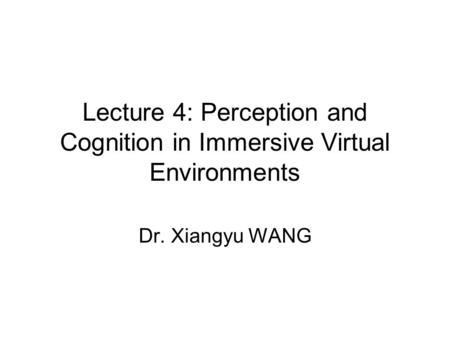 Lecture 4: Perception and Cognition in Immersive Virtual Environments Dr. Xiangyu WANG.