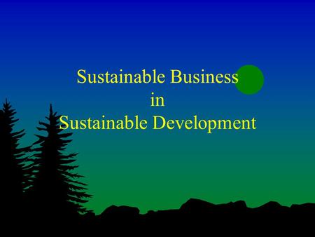 Sustainable Business in Sustainable Development Sustainable Development How do you solve an oxymoron?