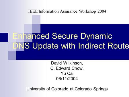 Enhanced Secure Dynamic DNS Update with Indirect Route David Wilkinson, C. Edward Chow, Yu Cai 06/11/2004 University of Colorado at Colorado Springs IEEE.
