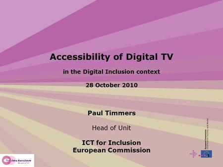 1 Accessibility of Digital TV in the Digital Inclusion context 28 October 2010 Paul Timmers Head of Unit ICT for Inclusion European Commission.