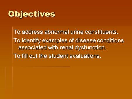 Objectives To address abnormal urine constituents. To identify examples of disease conditions associated with renal dysfunction. To fill out the student.