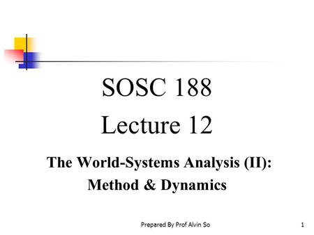 Prepared By Prof Alvin So1 SOSC 188 Lecture 12 The World-Systems Analysis (II): Method & Dynamics.