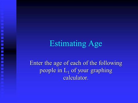 Estimating Age Enter the age of each of the following people in L 1 of your graphing calculator.